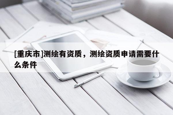 [重庆市]测绘有资质，测绘资质申请需要什么条件