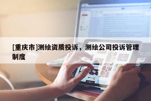 [重庆市]测绘资质投诉，测绘公司投诉管理制度