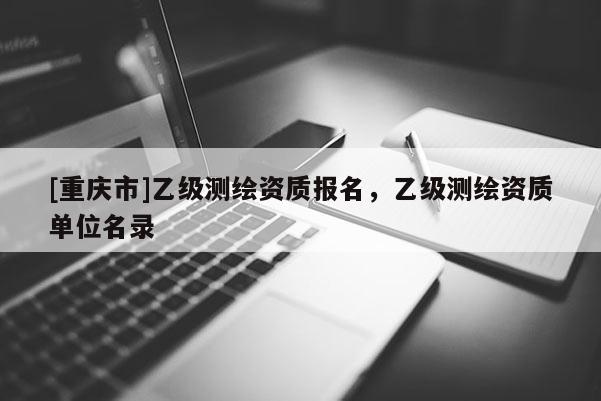 [重庆市]乙级测绘资质报名，乙级测绘资质单位名录