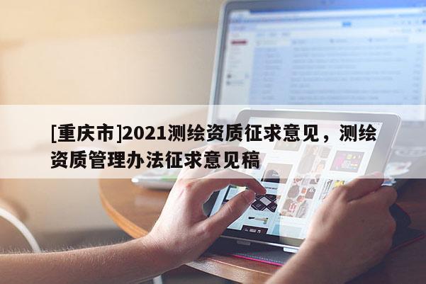 [重庆市]2021测绘资质征求意见，测绘资质管理办法征求意见稿