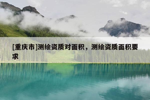 [重庆市]测绘资质对面积，测绘资质面积要求