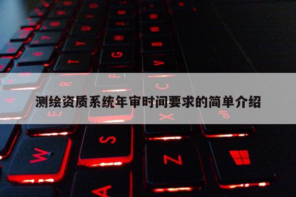测绘资质系统年审时间要求的简单介绍