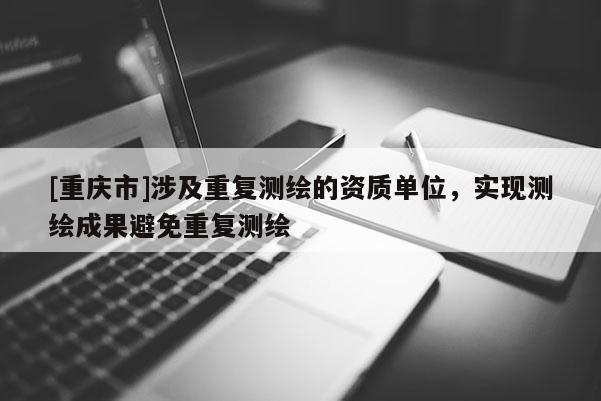 [重庆市]涉及重复测绘的资质单位，实现测绘成果避免重复测绘