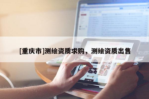 [重庆市]测绘资质求购，测绘资质出售
