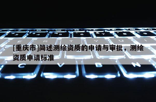 [重庆市]简述测绘资质的申请与审批，测绘资质申请标准
