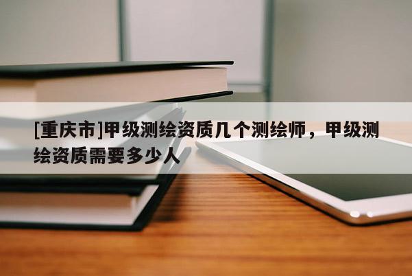 [重庆市]甲级测绘资质几个测绘师，甲级测绘资质需要多少人