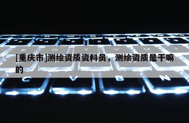 [重庆市]测绘资质资料员，测绘资质是干嘛的