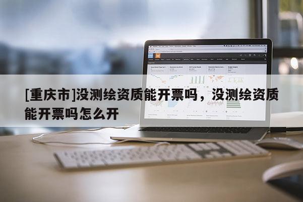 [重庆市]没测绘资质能开票吗，没测绘资质能开票吗怎么开