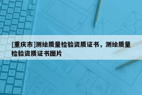 [重庆市]测绘质量检验资质证书，测绘质量检验资质证书图片