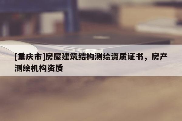 [重庆市]房屋建筑结构测绘资质证书，房产测绘机构资质