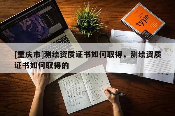 [重庆市]测绘资质证书如何取得，测绘资质证书如何取得的