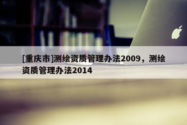 [重庆市]测绘资质管理办法2009，测绘资质管理办法2014