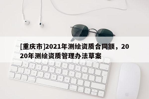 [重庆市]2021年测绘资质合同额，2020年测绘资质管理办法草案