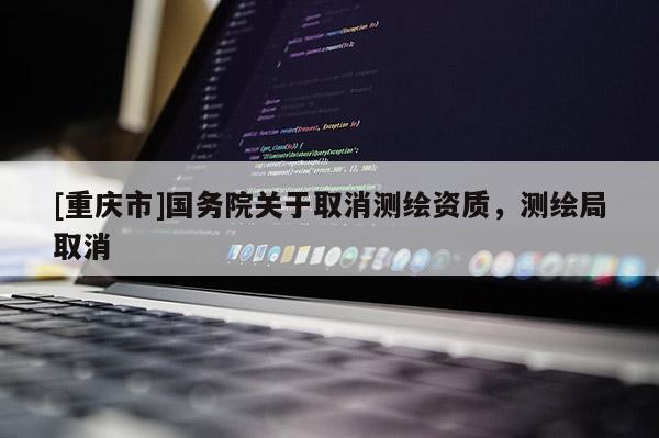 [重庆市]国务院关于取消测绘资质，测绘局取消