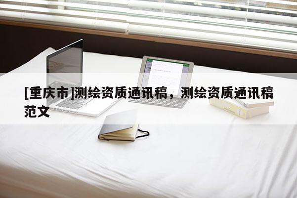 [重庆市]测绘资质通讯稿，测绘资质通讯稿范文
