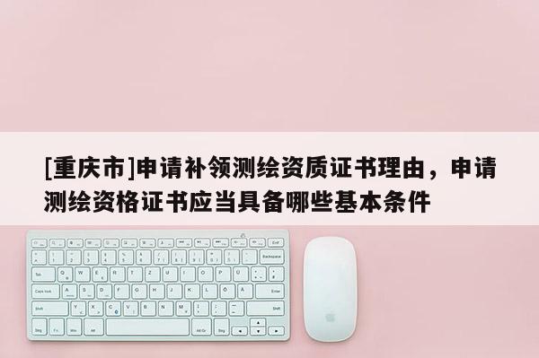 [重庆市]申请补领测绘资质证书理由，申请测绘资格证书应当具备哪些基本条件