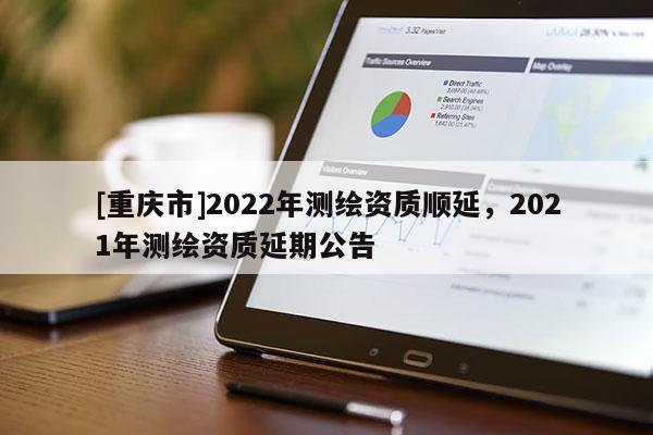 [重庆市]2022年测绘资质顺延，2021年测绘资质延期公告
