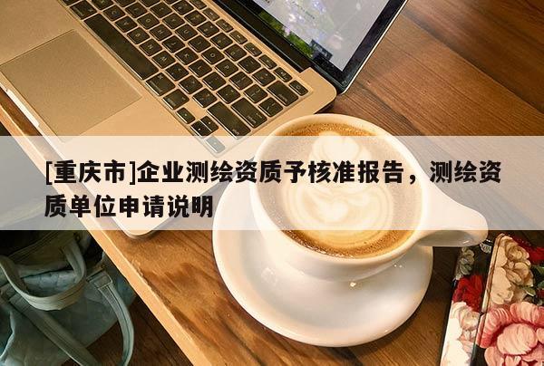 [重庆市]企业测绘资质予核准报告，测绘资质单位申请说明