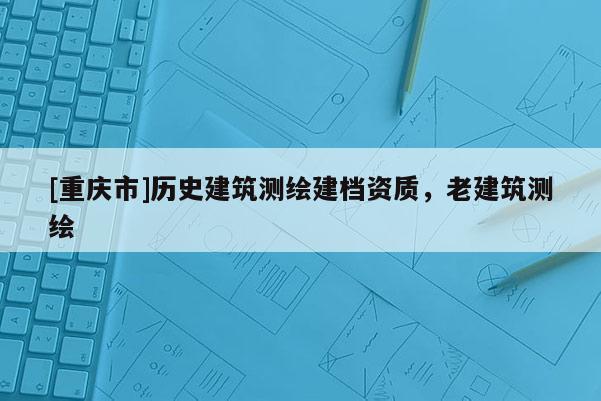 [重庆市]历史建筑测绘建档资质，老建筑测绘