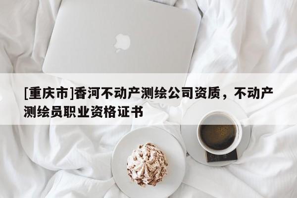[重庆市]香河不动产测绘公司资质，不动产测绘员职业资格证书