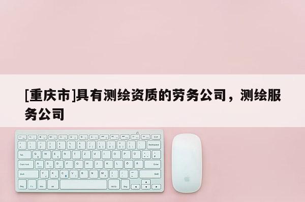[重庆市]具有测绘资质的劳务公司，测绘服务公司