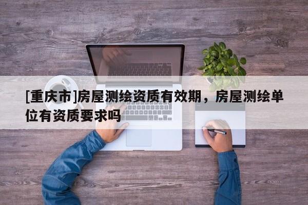 [重庆市]房屋测绘资质有效期，房屋测绘单位有资质要求吗
