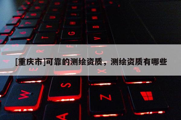 [重庆市]可靠的测绘资质，测绘资质有哪些