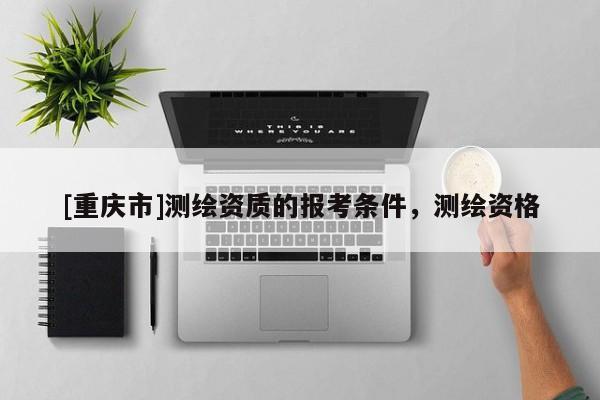 [重庆市]测绘资质的报考条件，测绘资格