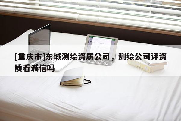 [重庆市]东城测绘资质公司，测绘公司评资质看诚信吗