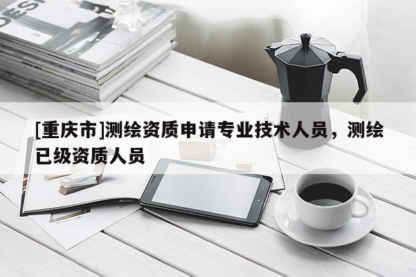 [重庆市]测绘资质申请专业技术人员，测绘已级资质人员