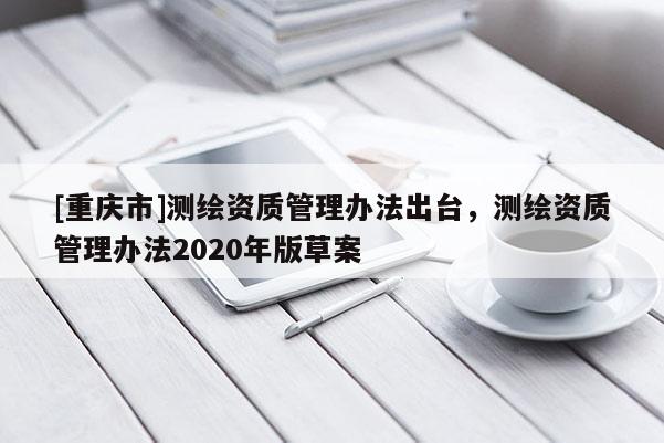 [重庆市]测绘资质管理办法出台，测绘资质管理办法2020年版草案