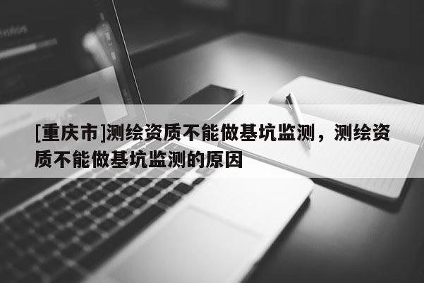 [重庆市]测绘资质不能做基坑监测，测绘资质不能做基坑监测的原因
