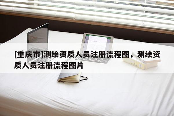 [重庆市]测绘资质人员注册流程图，测绘资质人员注册流程图片