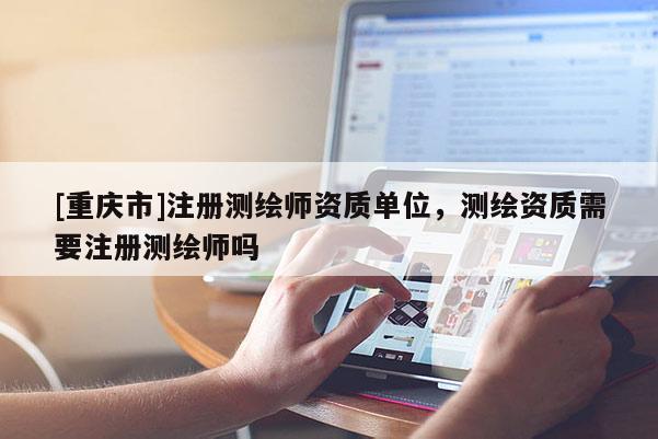 [重庆市]注册测绘师资质单位，测绘资质需要注册测绘师吗
