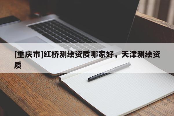 [重庆市]红桥测绘资质哪家好，天津测绘资质