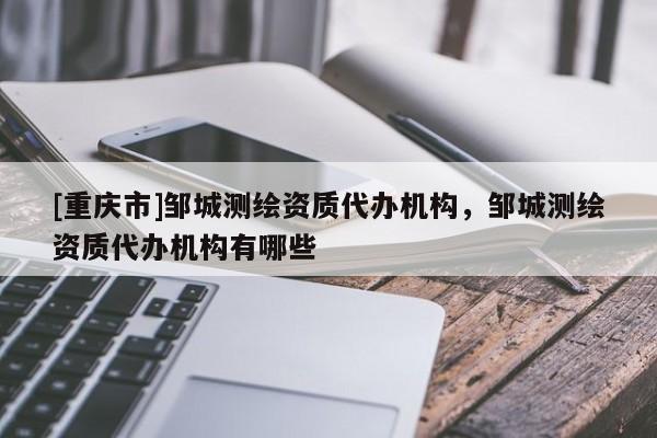 [重庆市]邹城测绘资质代办机构，邹城测绘资质代办机构有哪些