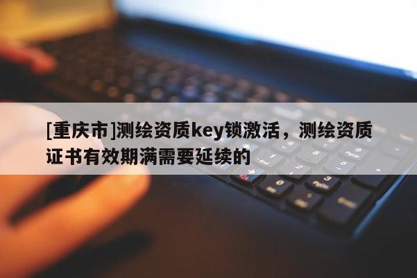 [重庆市]测绘资质key锁激活，测绘资质证书有效期满需要延续的