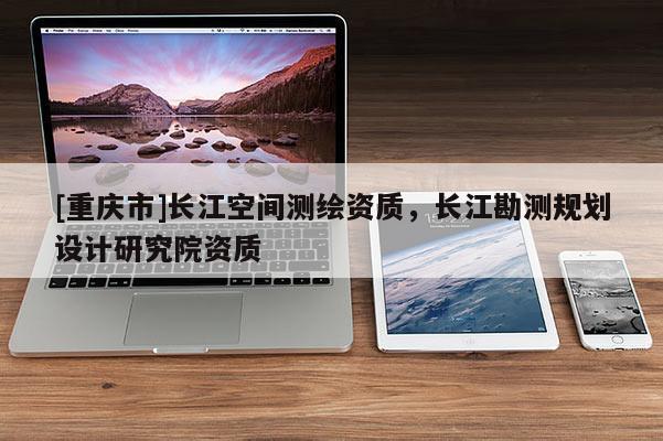 [重庆市]长江空间测绘资质，长江勘测规划设计研究院资质