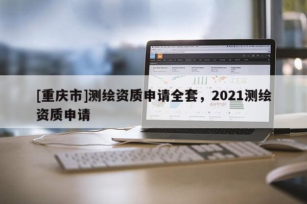[重庆市]测绘资质申请 *** ，2021测绘资质申请