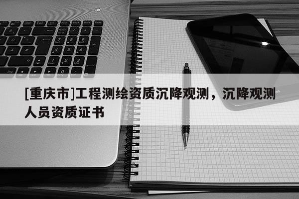 [重庆市]工程测绘资质沉降观测，沉降观测人员资质证书
