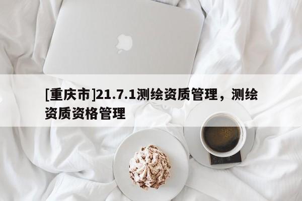 [重庆市]21.7.1测绘资质管理，测绘资质资格管理