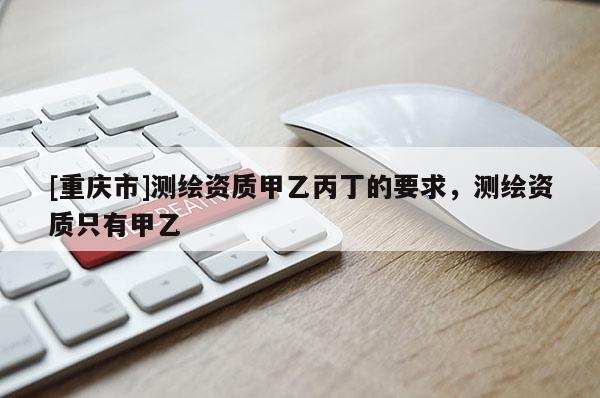 [重庆市]测绘资质甲乙丙丁的要求，测绘资质只有甲乙