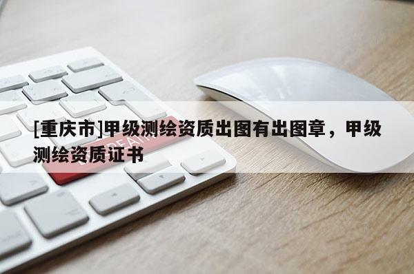 [重庆市]甲级测绘资质出图有出图章，甲级测绘资质证书