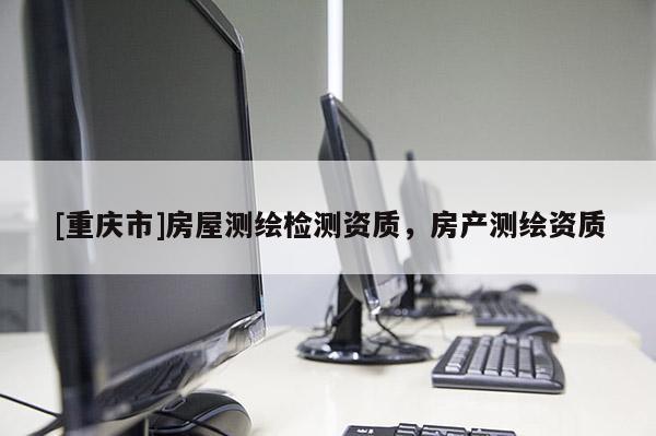 [重庆市]房屋测绘检测资质，房产测绘资质