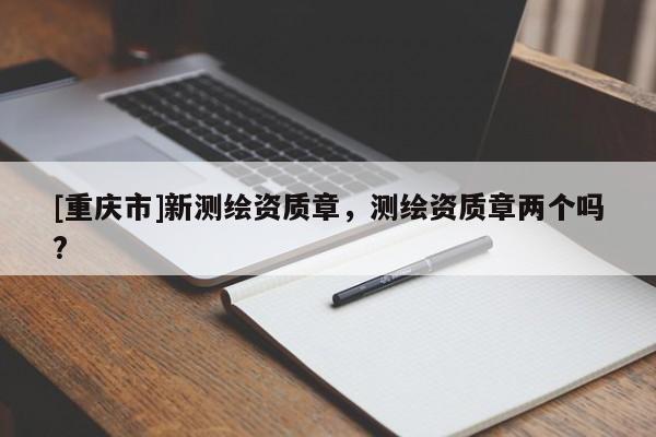 [重庆市]新测绘资质章，测绘资质章两个吗?
