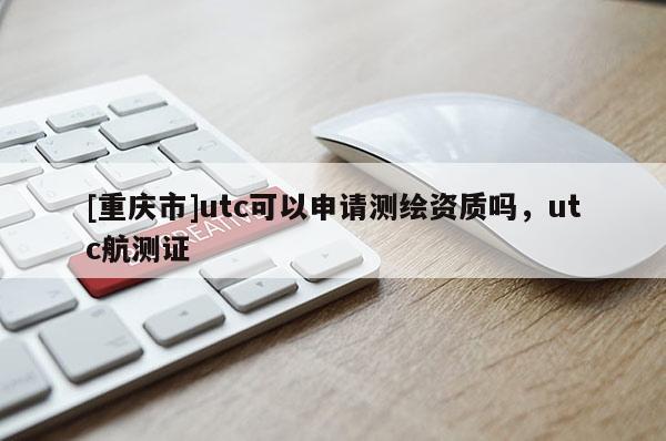 [重庆市]utc可以申请测绘资质吗，utc航测证