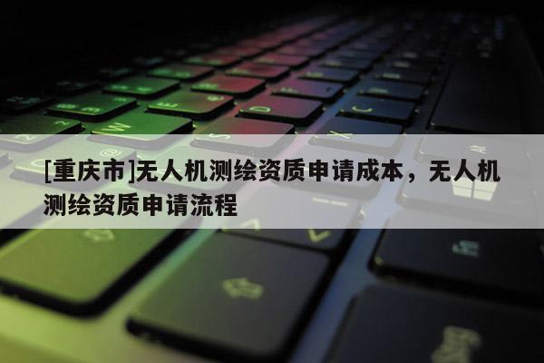 [重庆市]无人机测绘资质申请成本，无人机测绘资质申请流程