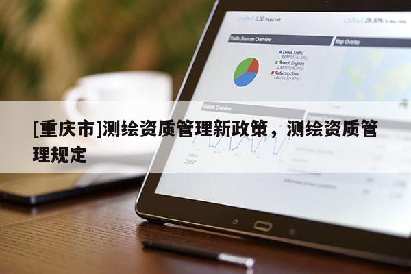 [重庆市]测绘资质管理新政策，测绘资质管理规定