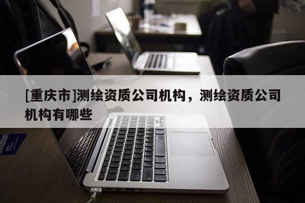 [重庆市]测绘资质公司机构，测绘资质公司机构有哪些