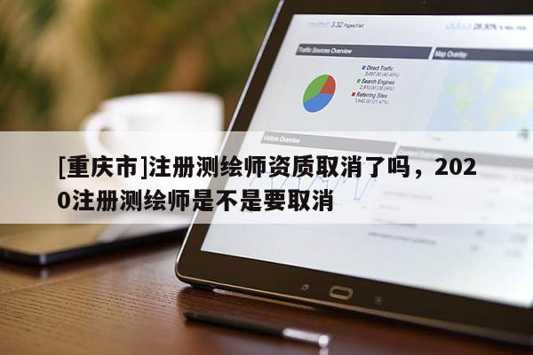 [重庆市]注册测绘师资质取消了吗，2020注册测绘师是不是要取消